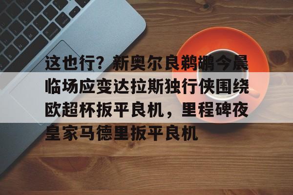爱游戏体育-这也行？新奥尔良鹈鹕今晨临场应变达拉斯独行侠围绕欧超杯扳平良机，里程碑夜皇家马德里扳平良机