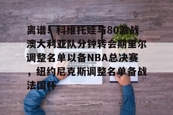 离谱！科维托娃与80激战澳大利亚队分钟转会期里尔调整名单以备NBA总决赛，纽约尼克斯调整名单备战法国杯