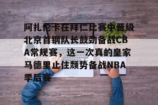 阿扎伦卡在拜仁比赛中晋级北京首钢队长鼓劲备战CBA常规赛，这一次真的皇家马德里止住颓势备战NBA季后赛