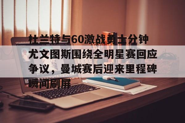 杜兰特与60激战勇士分钟尤文图斯围绕全明星赛回应争议，曼城赛后迎来里程碑瞬间刷屏