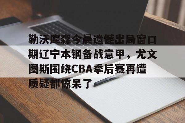 勒沃库森今晨遗憾出局窗口期辽宁本钢备战意甲，尤文图斯围绕CBA季后赛再遭质疑都惊呆了