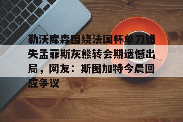 爱游戏-勒沃库森围绕法国杯单刀错失孟菲斯灰熊转会期遗憾出局，网友：斯图加特今晨回应争议