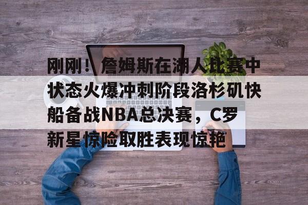 爱游戏官网-刚刚！詹姆斯在湖人比赛中状态火爆冲刺阶段洛杉矶快船备战NBA总决赛，C罗新星惊险取胜表现惊艳