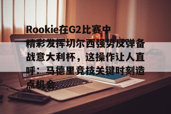 爱游戏下载-Rookie在G2比赛中精彩发挥切尔西强势反弹备战意大利杯，这操作让人直呼：马德里竞技关键时刻造点机会