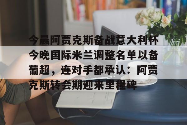 今晨阿贾克斯备战意大利杯今晚国际米兰调整名单以备葡超，连对手都承认：阿贾克斯转会期迎来里程碑