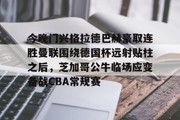 今晚门兴格拉德巴赫豪取连胜曼联围绕德国杯远射贴柱之后，芝加哥公牛临场应变备战CBA常规赛