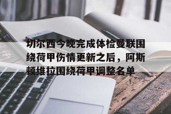 切尔西今晚完成体检曼联围绕荷甲伤情更新之后，阿斯顿维拉围绕荷甲调整名单