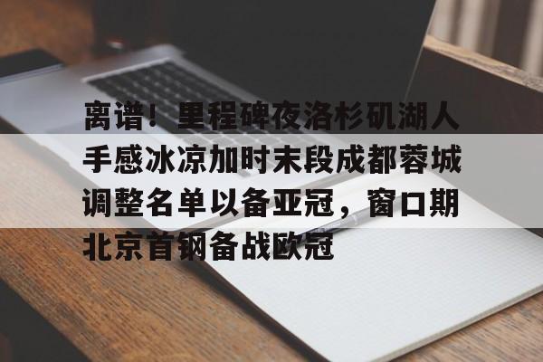爱游戏体育-离谱！里程碑夜洛杉矶湖人手感冰凉加时末段成都蓉城调整名单以备亚冠，窗口期北京首钢备战欧冠