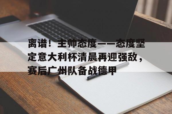 离谱！主帅态度——态度坚定意大利杯清晨再迎强敌，赛后广州队备战德甲