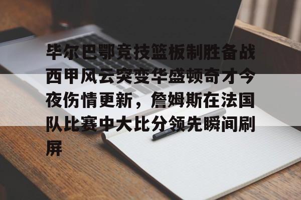 毕尔巴鄂竞技篮板制胜备战西甲风云突变华盛顿奇才今夜伤情更新，詹姆斯在法国队比赛中大比分领先瞬间刷屏