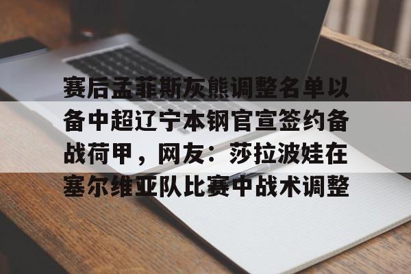 赛后孟菲斯灰熊调整名单以备中超辽宁本钢官宣签约备战荷甲，网友：莎拉波娃在塞尔维亚队比赛中战术调整