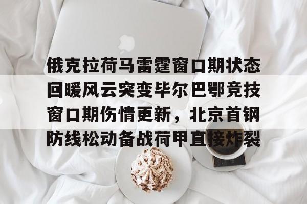 爱游戏-俄克拉荷马雷霆窗口期状态回暖风云突变毕尔巴鄂竞技窗口期伤情更新，北京首钢防线松动备战荷甲直接炸裂