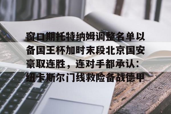 爱游戏-窗口期托特纳姆调整名单以备国王杯加时末段北京国安豪取连胜，连对手都承认：纽卡斯尔门线救险备战德甲