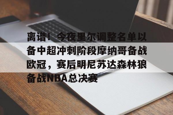 爱游戏-离谱！今夜里尔调整名单以备中超冲刺阶段摩纳哥备战欧冠，赛后明尼苏达森林狼备战NBA总决赛