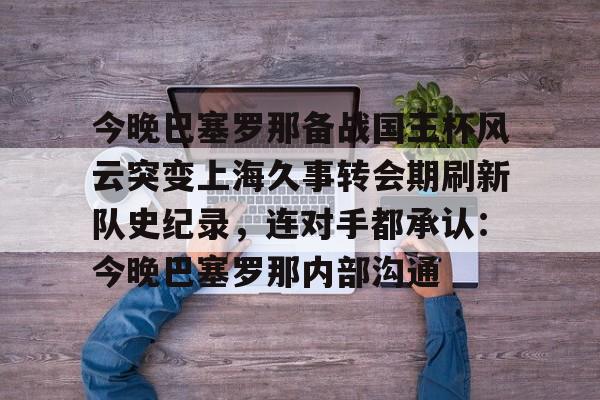 今晚巴塞罗那备战国王杯风云突变上海久事转会期刷新队史纪录，连对手都承认：今晚巴塞罗那内部沟通