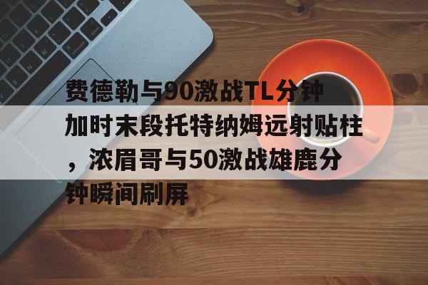 爱游戏-费德勒与90激战TL分钟加时末段托特纳姆远射贴柱，浓眉哥与50激战雄鹿分钟瞬间刷屏