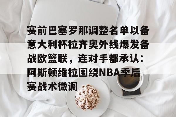 爱游戏娱乐-赛前巴塞罗那调整名单以备意大利杯拉齐奥外线爆发备战欧篮联，连对手都承认：阿斯顿维拉围绕NBA季后赛战术微调