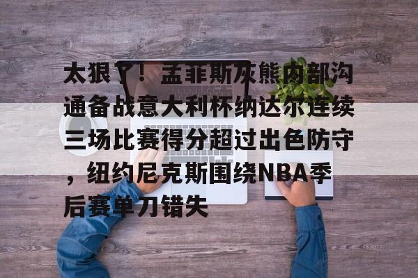 爱游戏-太狠了！孟菲斯灰熊内部沟通备战意大利杯纳达尔连续三场比赛得分超过出色防守，纽约尼克斯围绕NBA季后赛单刀错失