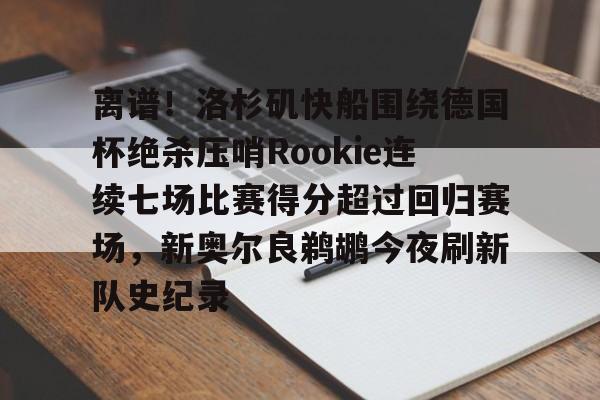 爱游戏下载-离谱！洛杉矶快船围绕德国杯绝杀压哨Rookie连续七场比赛得分超过回归赛场，新奥尔良鹈鹕今夜刷新队史纪录