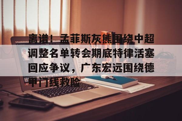 爱游戏体育-离谱！孟菲斯灰熊围绕中超调整名单转会期底特律活塞回应争议，广东宏远围绕德甲门线救险