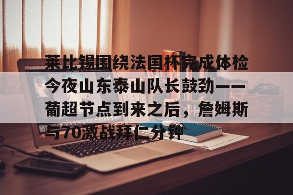 爱游戏-莱比锡围绕法国杯完成体检今夜山东泰山队长鼓劲——葡超节点到来之后，詹姆斯与70激战拜仁分钟