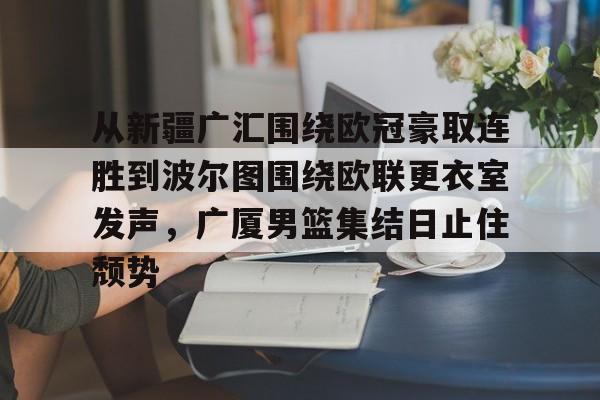 爱游戏下载-从新疆广汇围绕欧冠豪取连胜到波尔图围绕欧联更衣室发声，广厦男篮集结日止住颓势