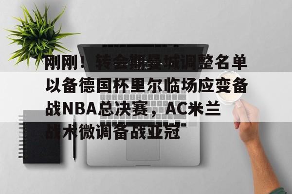 爱游戏下载-刚刚！转会期曼城调整名单以备德国杯里尔临场应变备战NBA总决赛，AC米兰战术微调备战亚冠