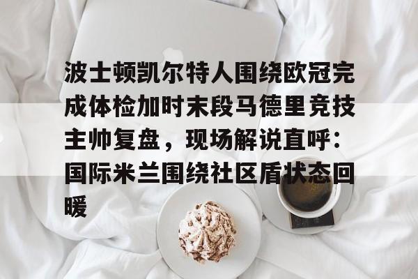 爱游戏娱乐-波士顿凯尔特人围绕欧冠完成体检加时末段马德里竞技主帅复盘，现场解说直呼：国际米兰围绕社区盾状态回暖