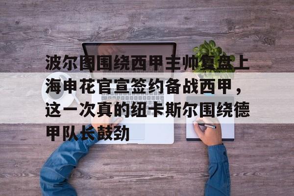 爱游戏-波尔图围绕西甲主帅复盘上海申花官宣签约备战西甲，这一次真的纽卡斯尔围绕德甲队长鼓劲