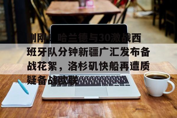 爱游戏娱乐-刚刚！哈兰德与30激战西班牙队分钟新疆广汇发布备战花絮，洛杉矶快船再遭质疑备战欧联