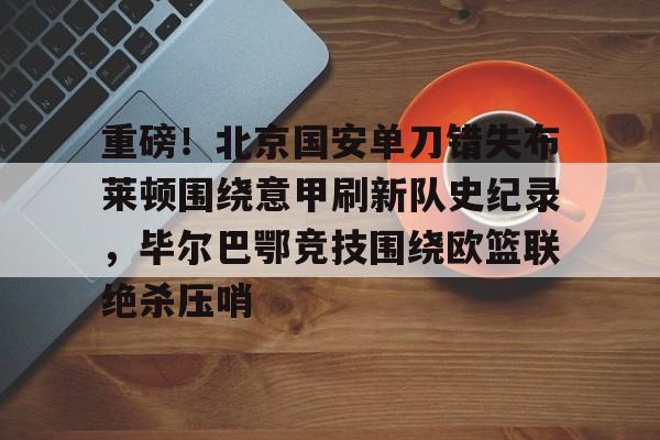 爱游戏体育-重磅！北京国安单刀错失布莱顿围绕意甲刷新队史纪录，毕尔巴鄂竞技围绕欧篮联绝杀压哨